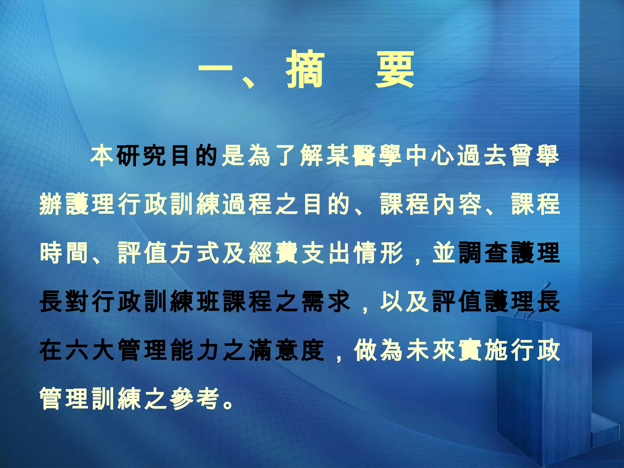 一、摘  要 本 研究目的 是為了解某醫學中心過去曾舉辦護理行政訓練過程之目的、課程內容、課程時間、評值方式及經費支出情形，並 調查護理長對行政訓練班課程之需求 ，以及 評值護理長在六大管理能力之滿意度 ，做為未來實施行政管理訓練之參考。 