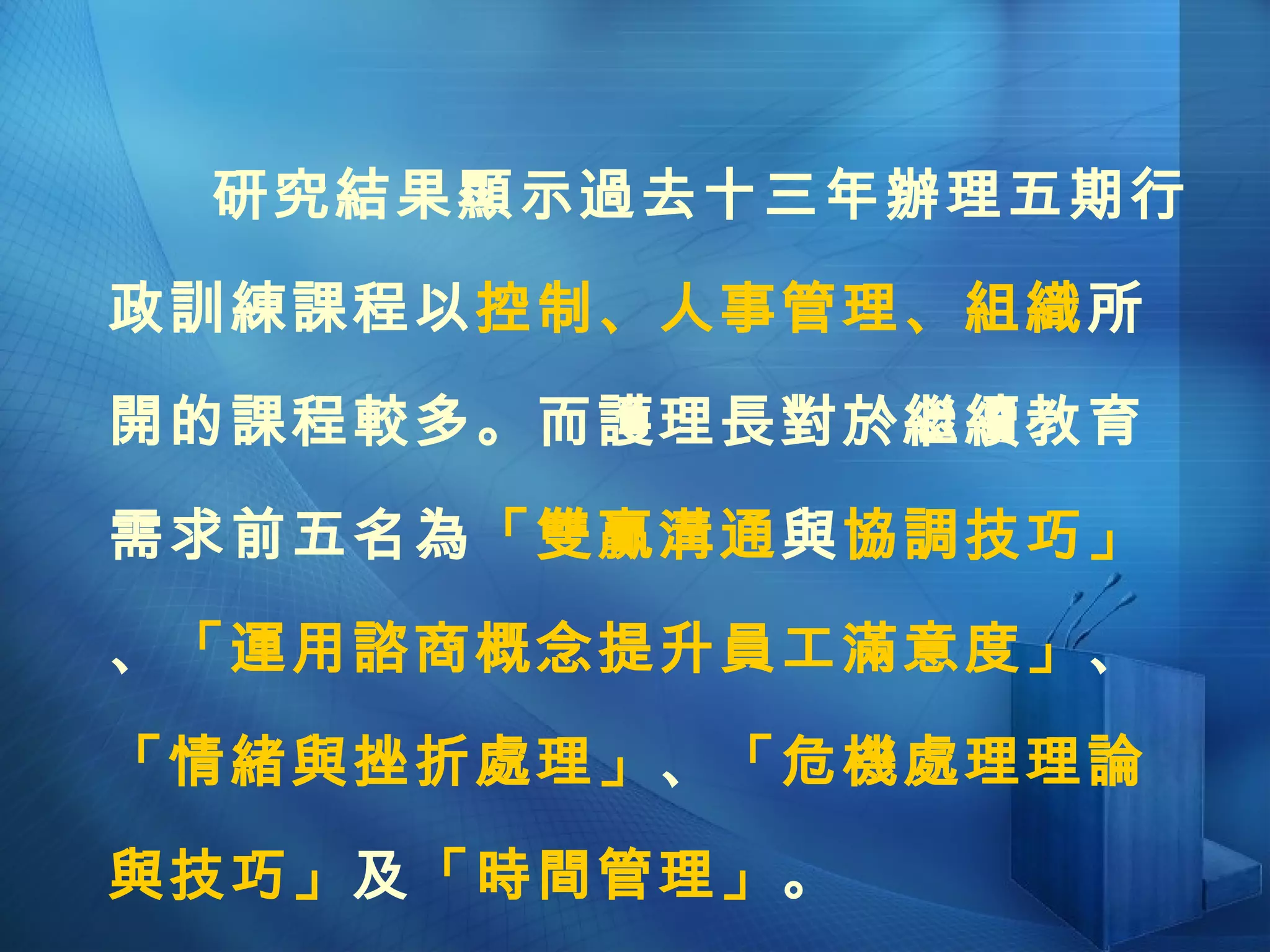 研究結果顯示過去十三年辦理五期行政訓練課程以 控制、人事管理、組織 所開的課程較多。而護理長對於繼續教育需求前五名為 「雙贏溝通 與 協調技巧」 、 「運用諮商概念提升員工滿意度」 、 「情緒與挫折處理」 、 「危機處理理論與技巧」 及 「時間管理」 。 