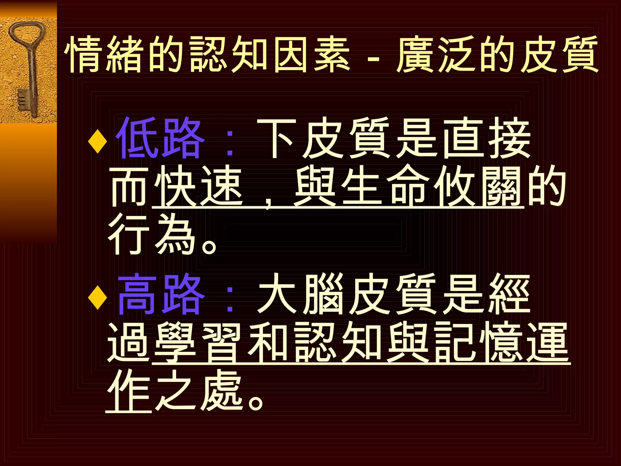 情緒的認知因素－廣泛的皮質 低路： 下皮質是直接而 快速，與生命攸關 的行為。 高路： 大腦皮質是經過 學習和認知與記憶運作 之處。 