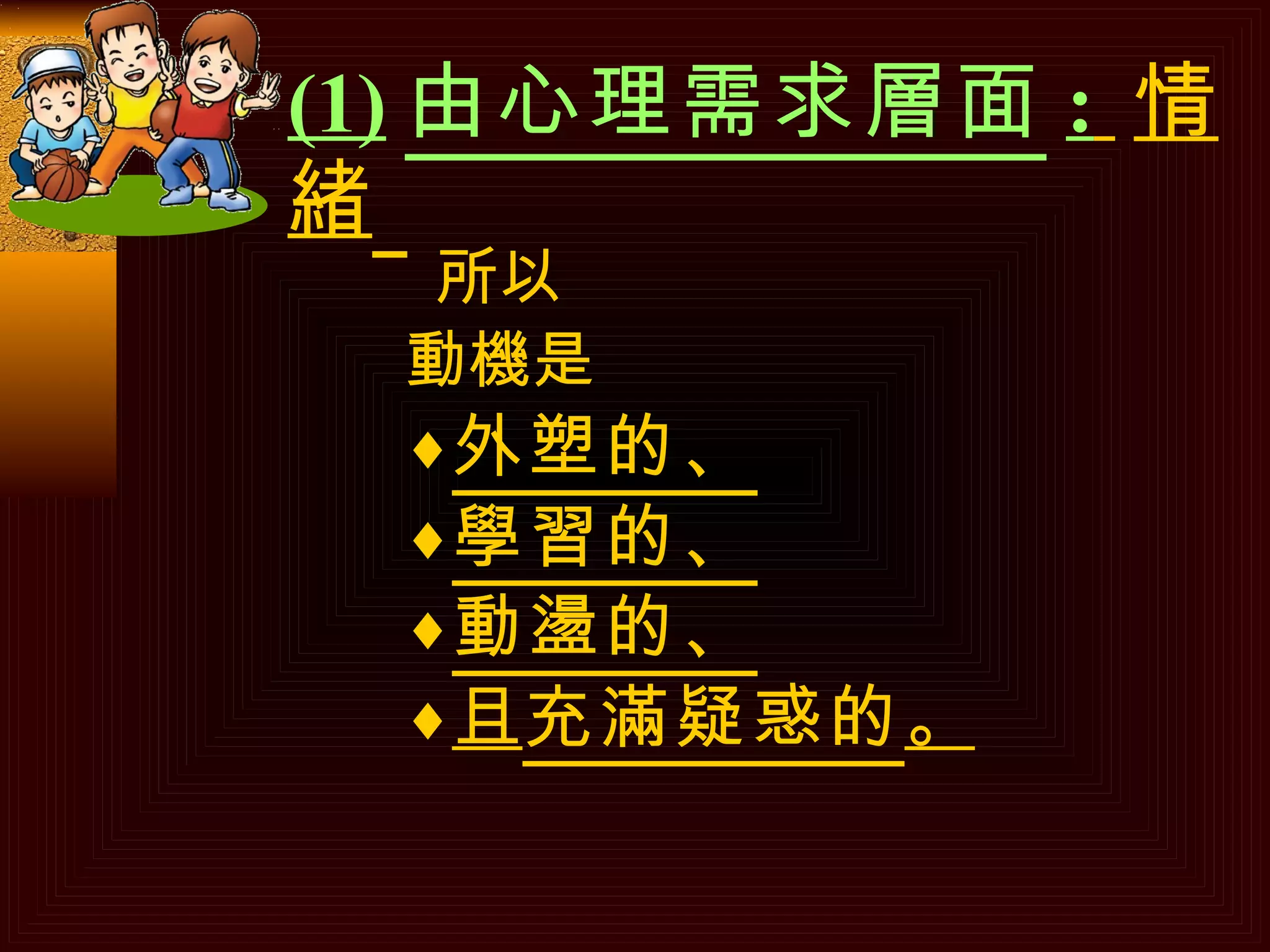 (1) 由心理需求層面 :   情緒   所以  動機是 外塑的、 學習的、 動盪的、 且 充滿疑惑的 。 