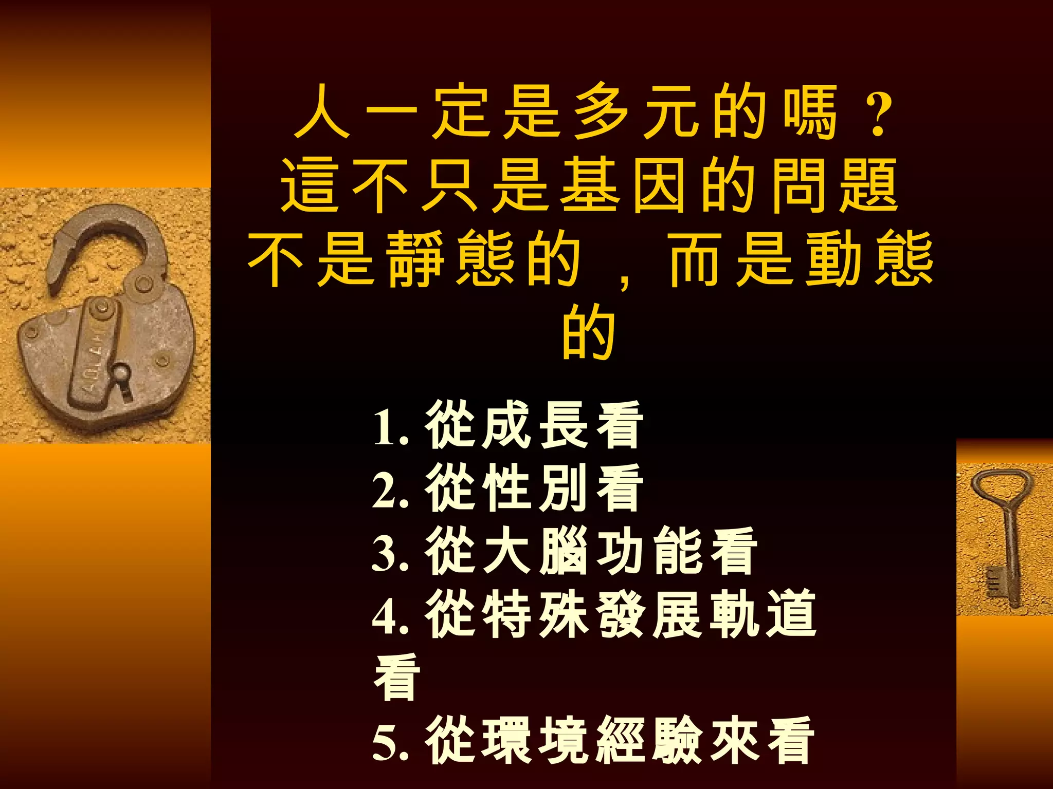 人一定是多元的嗎 ? 這不只是基因的問題 不是靜態的，而是動態的 1. 從成長看 2. 從性別看 3. 從大腦功能看 4. 從特殊發展軌道看 5. 從環境經驗來看 