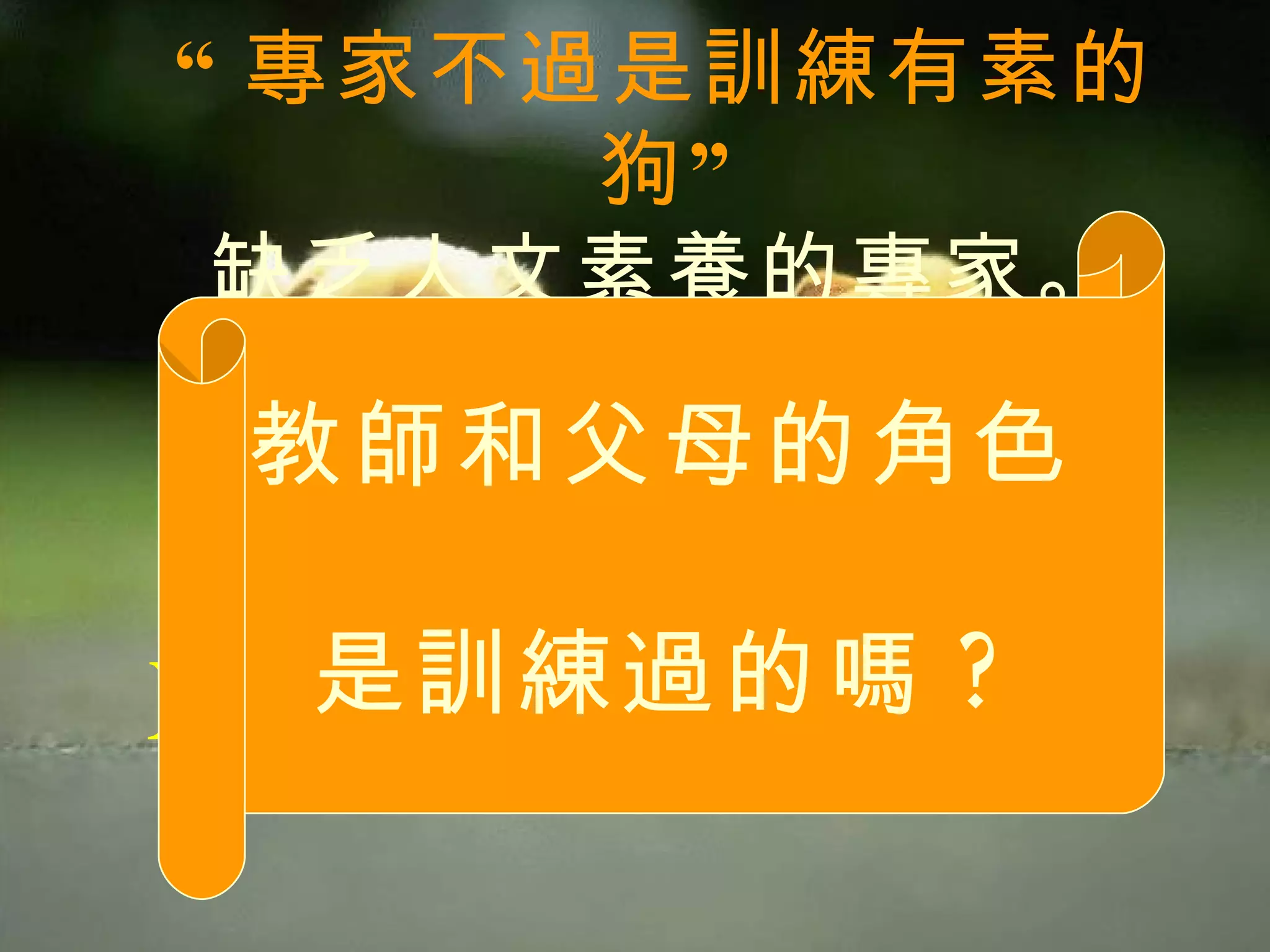 “ 專家不過是訓練有素的狗” 缺乏人文素養的專家。 X  師  = X  專家 ?   教師和父母的角色 是訓練過的嗎 ? 