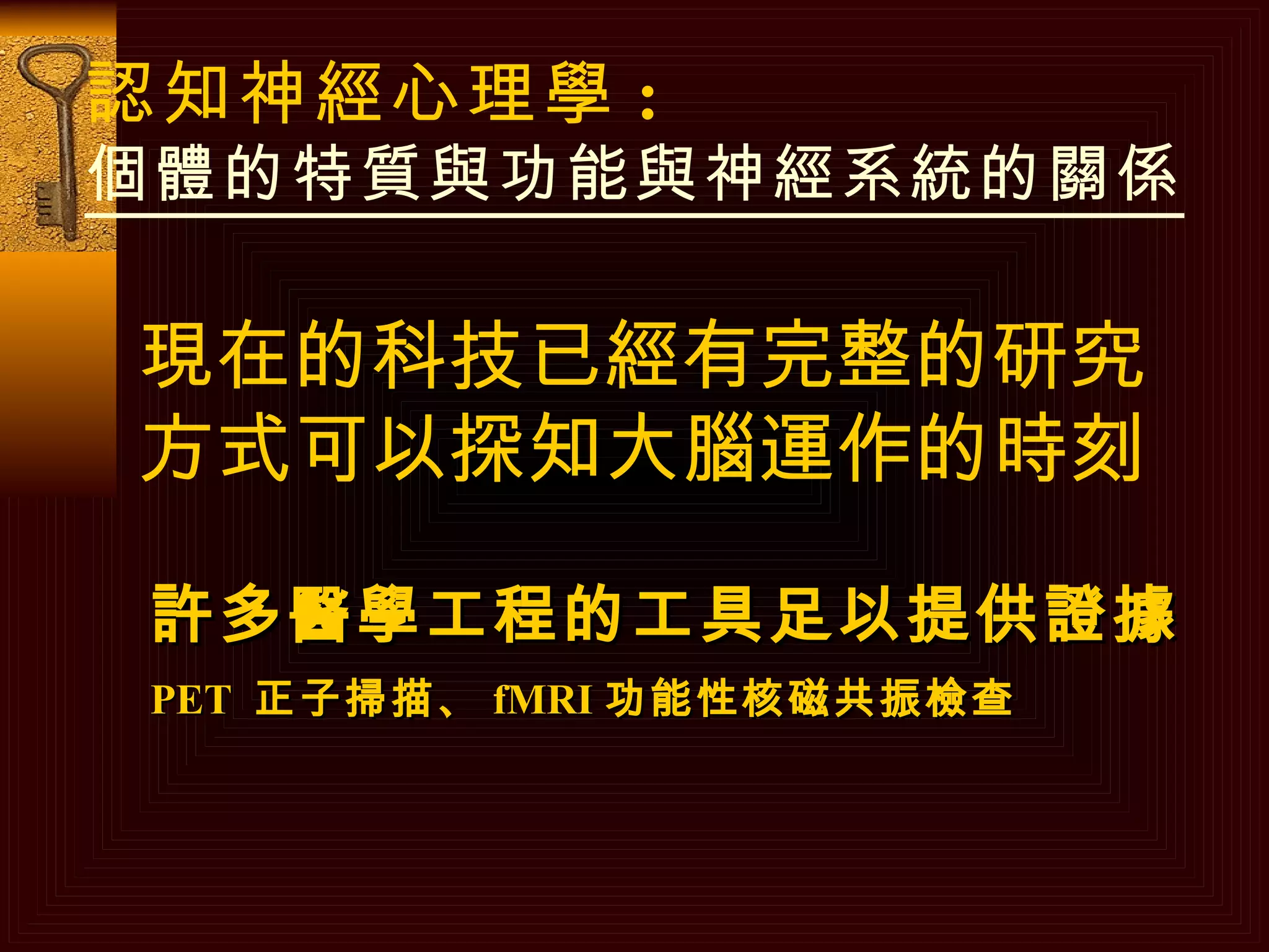 認知神經心理學 : 個體的特質與功能與神經系統的關係 現在的科技已經有完整的研究方式可以探知大腦運作的時刻 許多醫學工程的工具足以提供證據 PET  正子掃描、 fMRI 功能性核磁共振檢查   