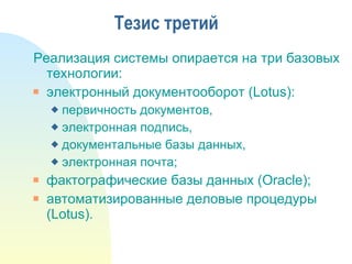 Тезис третий Реализация системы опирается на три базовых технологии: электронный документооборот ( Lotus) : первичность документов, электронная подпись, документальные базы данных, электронная почта; фактографические базы данных (Oracle); автоматизированные деловые процедуры (Lotus). 