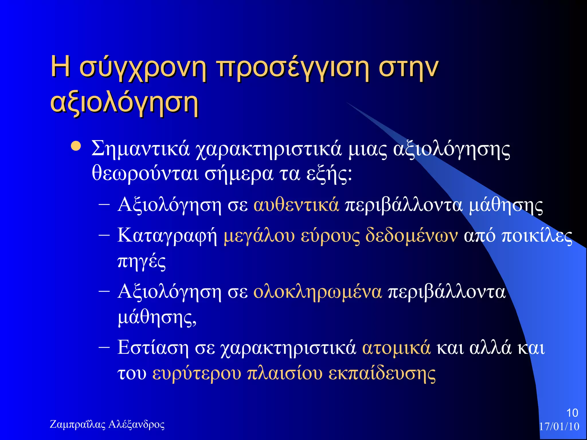 Η σύγχρονη προσέγγιση στην αξιολόγηση  Σημαντικά χαρακτηριστικά μιας αξιολόγησης θεωρούνται σήμερα τα εξής:  Αξιολόγηση σε  αυθεντικά  περιβάλλοντα μάθησης  Καταγραφή  μεγάλου εύρους δεδομένων  από ποικίλες πηγές Αξιολόγηση σε  ολοκληρωμένα  περιβάλλοντα μάθησης, Εστίαση σε χαρακτηριστικά  ατομικά  και αλλά και του  ευρύτερου πλαισίου εκπαίδευσης 
