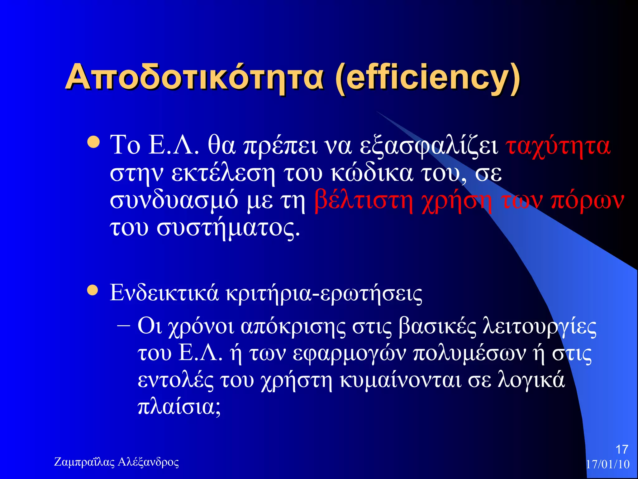 Αποδοτικότητα  (efficiency) Το Ε.Λ. θα πρέπει να εξασφαλίζει  ταχύτητα  στην εκτέλεση του κώδικα του, σε συνδυασμό με τη  βέλτιστη χρήση των πόρων  του συστήματος. Ενδεικτικά κριτήρια-ερωτήσεις Οι χρόνοι απόκρισης στις βασικές λειτουργίες του Ε.Λ. ή των εφαρμογών πολυμέσων ή στις εντολές του χρήστη κυμαίνονται σε λογικά πλαίσια;  