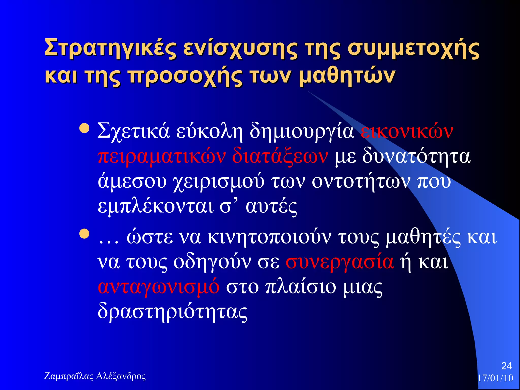 Στρατηγικές ενίσχυσης   της συμμετοχής και της προσοχής των μαθητών Σχετικά εύκολη δημιουργία  εικονικών πειραματικών διατάξεων  με δυνατότητα άμεσου χειρισμού των οντοτήτων που εμπλέκονται σ’ αυτές  …  ώστε να κινητοποιούν τους μαθητές και να τους οδηγούν σε  συνεργασία  ή και  ανταγωνισμό  στο πλαίσιο μιας δραστηριότητας 