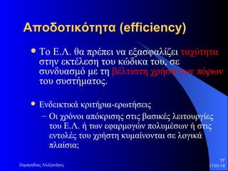 Αποδοτικότητα  (efficiency) Το Ε.Λ. θα πρέπει να εξασφαλίζει  ταχύτητα  στην εκτέλεση του κώδικα του, σε συνδυασμό με τη  βέλτιστη χρήση των πόρων  του συστήματος. Ενδεικτικά κριτήρια-ερωτήσεις Οι χρόνοι απόκρισης στις βασικές λειτουργίες του Ε.Λ. ή των εφαρμογών πολυμέσων ή στις εντολές του χρήστη κυμαίνονται σε λογικά πλαίσια;  