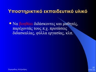 Υποστηρικτικό εκπαιδευτικό υλικό   Να  βοηθάει  διδάσκοντες και μαθητές, παρέχοντάς τους π.χ. προτάσεις διδασκαλίας, φύλλα εργασίας, κλπ. 