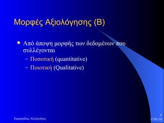 Μορφές Αξιολόγησης (Β) Από άποψη μορφής των δεδομένων που συλλέγονται Ποσοτική  ( quantitative) Ποιοτική  ( Qualitative)  