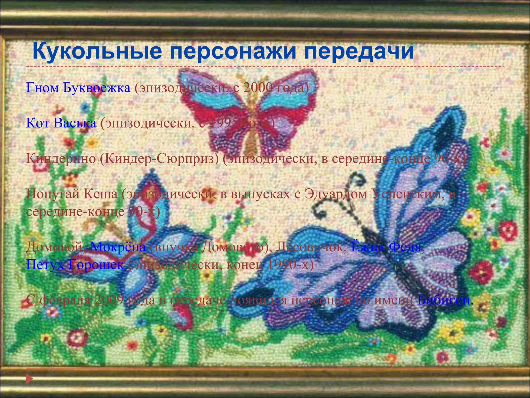 Кукольные персонажи передачи Гном Буквоежка  (эпизодически, с 2000 года)  Кот Васька  (эпизодически, с 1995 года)  Киндерино (Киндер-Сюрприз) (эпизодически, в середине-конце 90-х) Попугай Кеша (эпизодически, в выпусках с Эдуардом Успенским, в середине-конце 90-х) Домовой,  Мокрёна  (внучка Домового), Лесовичок,  Ёжик Федя ,  Петух Горошек  (эпизодически, конец 1990-х)  С февраля 2009 года в передаче появился персонаж по имени  Бибигон . 