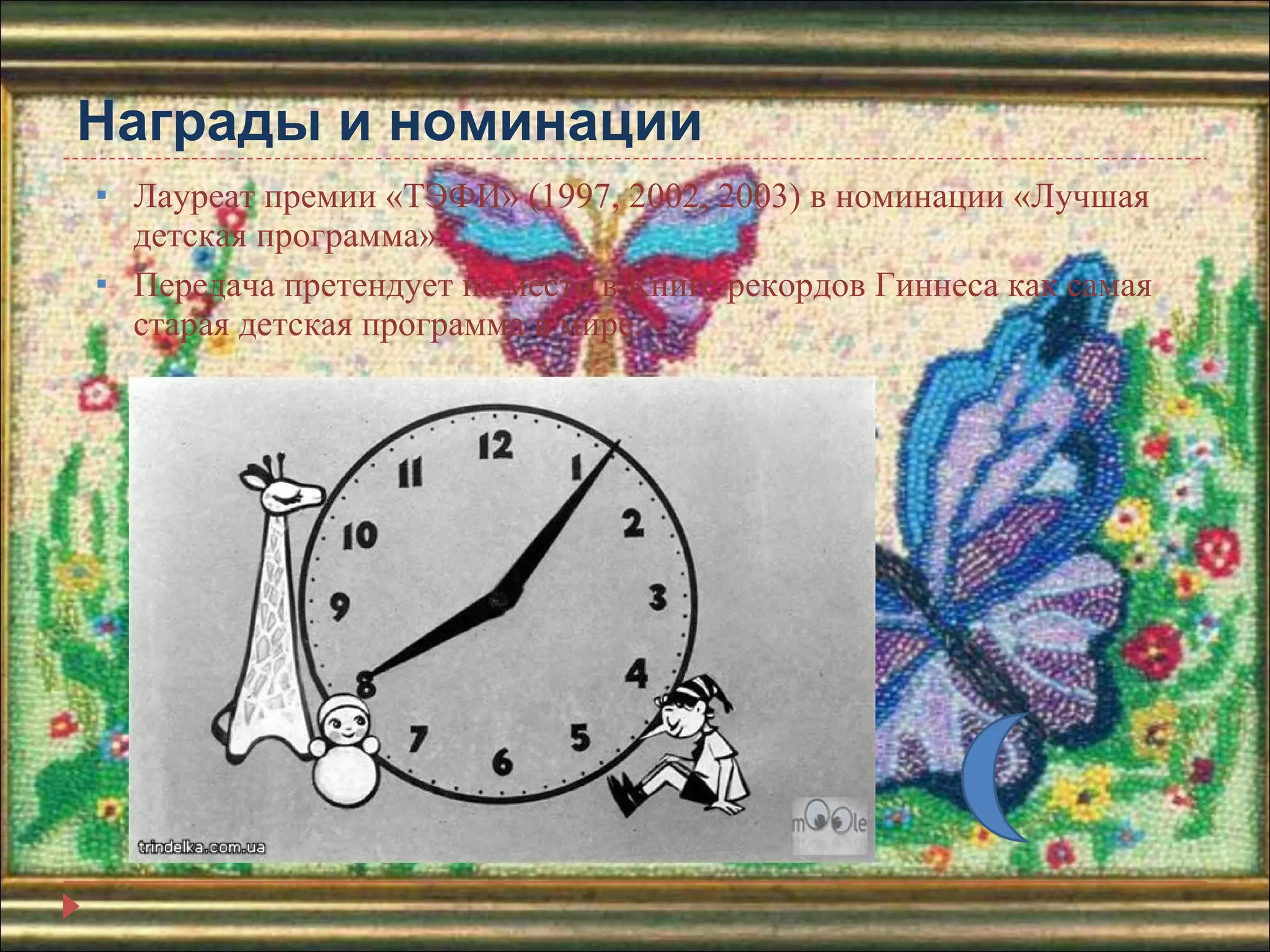 Награды и номинации Лауреат премии «ТЭФИ» (1997, 2002, 2003) в номинации «Лучшая детская программа».  Передача претендует на место в Книге рекордов Гиннеса как самая старая детская программа в мире.  