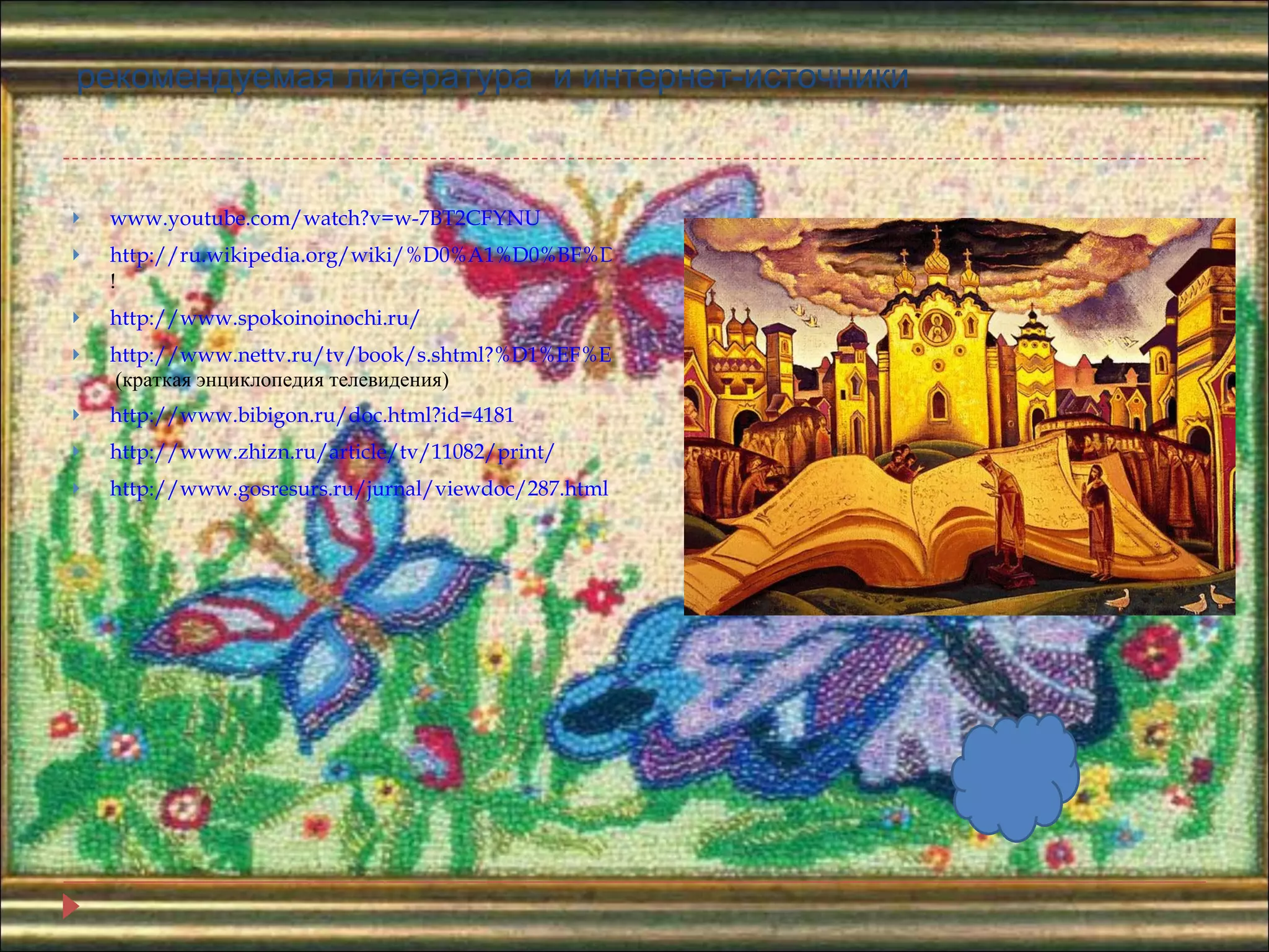 рекомендуемая литература  и интернет-источники   www.youtube.com/watch?v=w-7BT2CFYNU http://ru.wikipedia.org/wiki/%D0%A1%D0%BF%D0%BE%D0%BA%D0%BE%D0%B9%D0%BD%D0%BE%D0%B9_%D0%BD%D0%BE%D1%87%D0%B8,_%D0%BC%D0%B0%D0%BB%D1%8B%D1%88%D0%B8 ! http://www.spokoinoinochi.ru/ http://www.nettv.ru/tv/book/s.shtml?%D1%EF%EE%EA%EE%E9%ED%EE%E9  (краткая энциклопедия телевидения) http://www.bibigon.ru/doc.html?id=4181   http://www.zhizn.ru/article/tv/11082/print/   http://www.gosresurs.ru/jurnal/viewdoc/287.html 