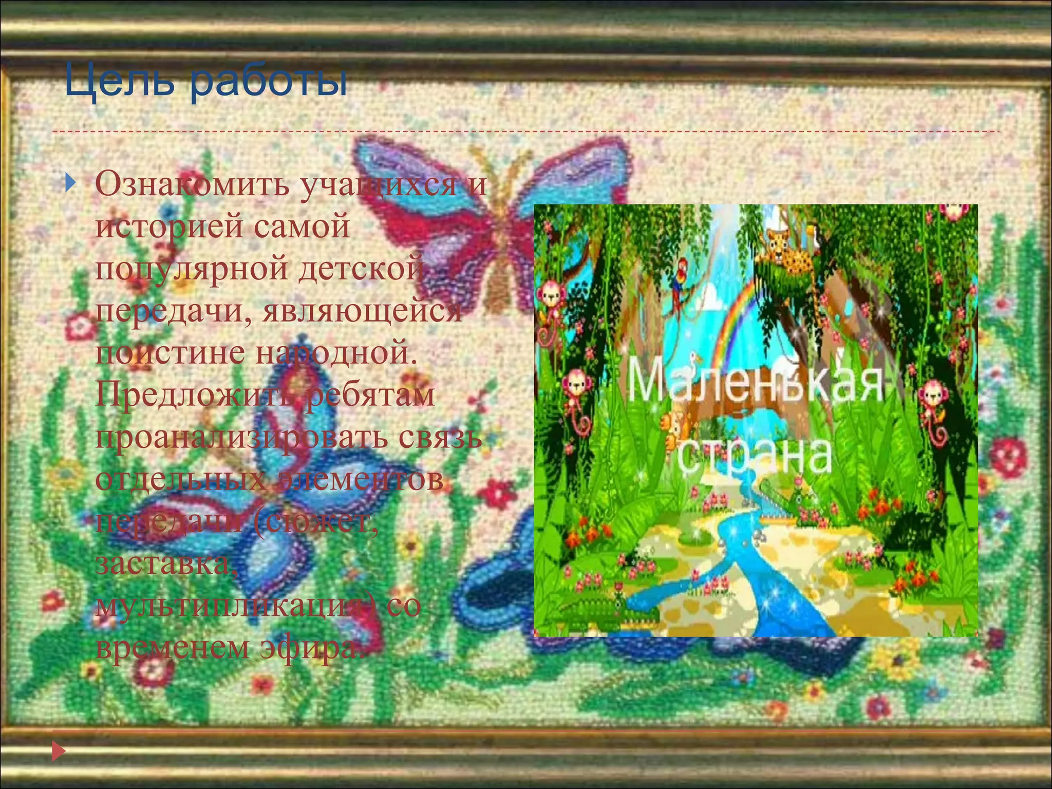 Цель работы Ознакомить учащихся и историей самой популярной детской передачи, являющейся  поистине народной. Предложить ребятам проанализировать связь отдельных элементов передачи (сюжет, заставка, мультипликация) со временем эфира. 