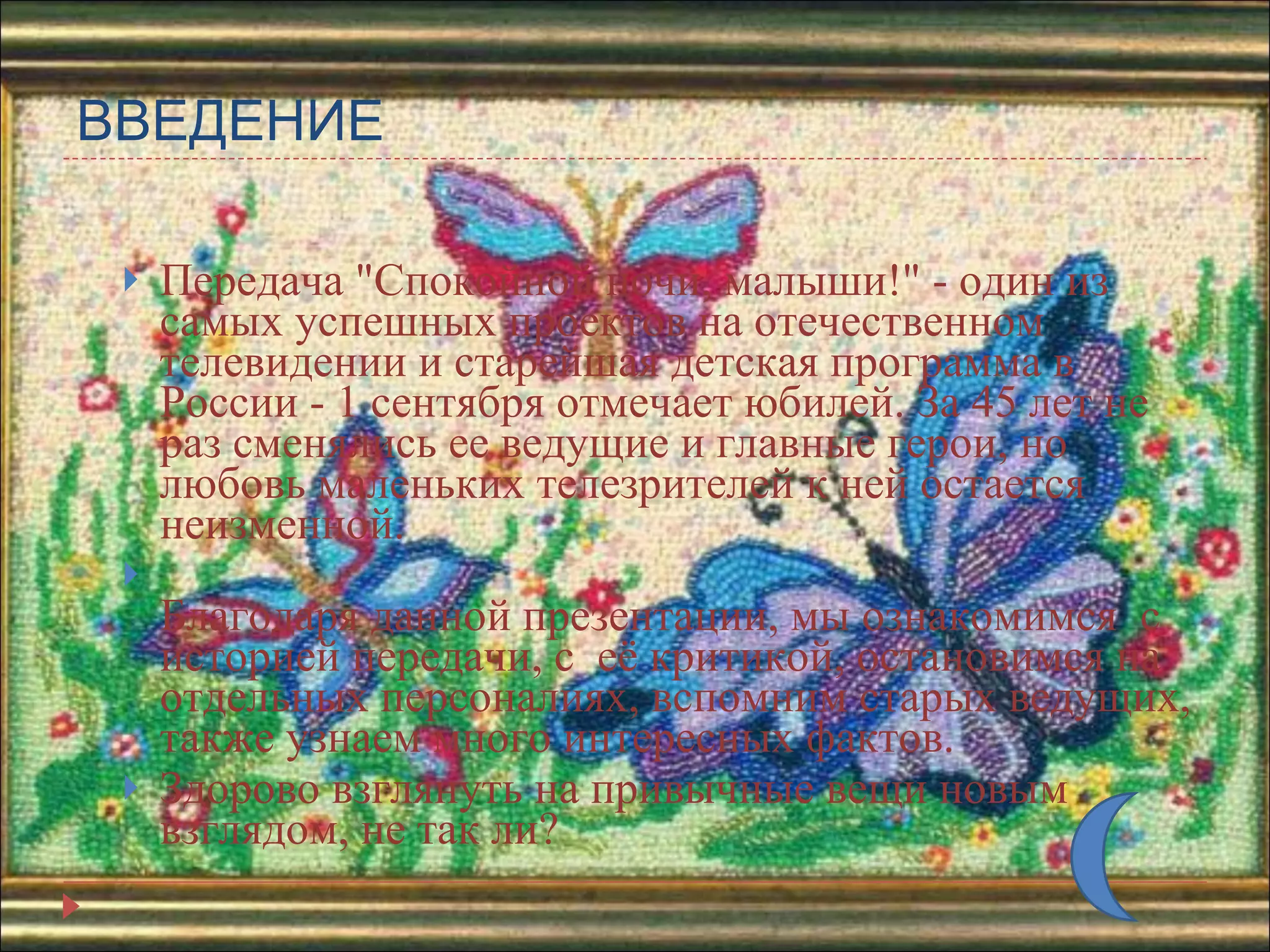 ВВЕДЕНИЕ Передача &quot;Спокойной ночи, малыши!&quot; - один из самых успешных проектов на отечественном телевидении и старейшая детская программа в России - 1 сентября отмечает юбилей. За 45 лет не раз сменялись ее ведущие и главные герои, но любовь маленьких телезрителей к ней остается неизменной. Благодаря данной презентации, мы ознакомимся  с историей передачи, с  её критикой, остановимся на отдельных персоналиях, вспомним старых ведущих, также узнаем много интересных фактов. Здорово взглянуть на привычные вещи новым взглядом, не так ли? 
