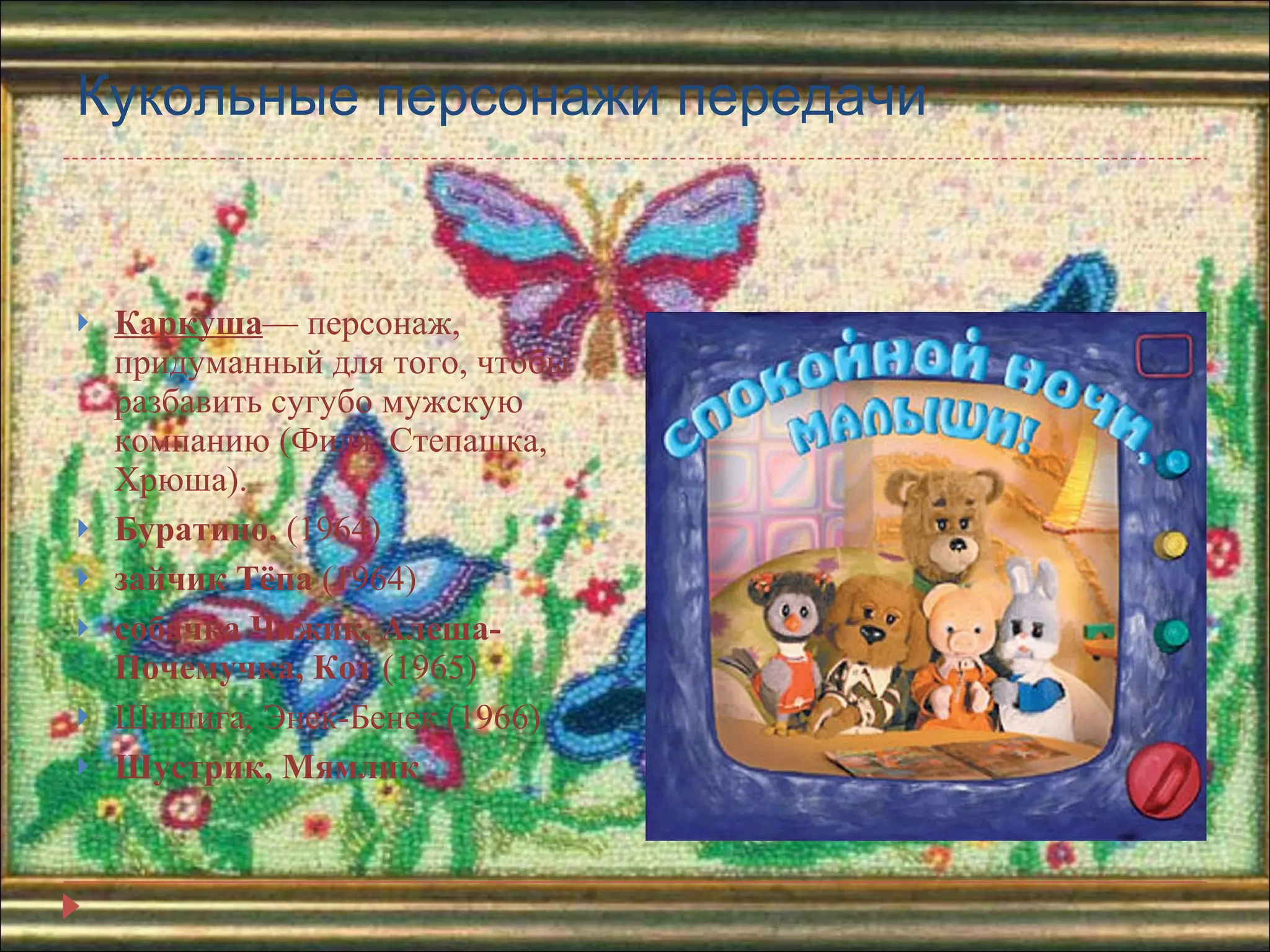 Кукольные персонажи передачи Каркуша — персонаж, придуманный для того, чтобы разбавить сугубо мужскую компанию (Филя, Степашка, Хрюша). Буратино.  (1964) зайчик Тёпа  (1964) собачка Чижик, Алеша-Почемучка, Кот  (1965) Шишига, Энек-Бенек (1966) Шустрик, Мямлик  