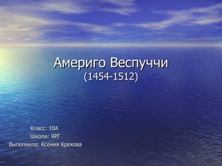 Америго Веспуччи (1454-1512) Класс: 10А  Школа: ЯРГ Выполнила: Ксения Крехова 