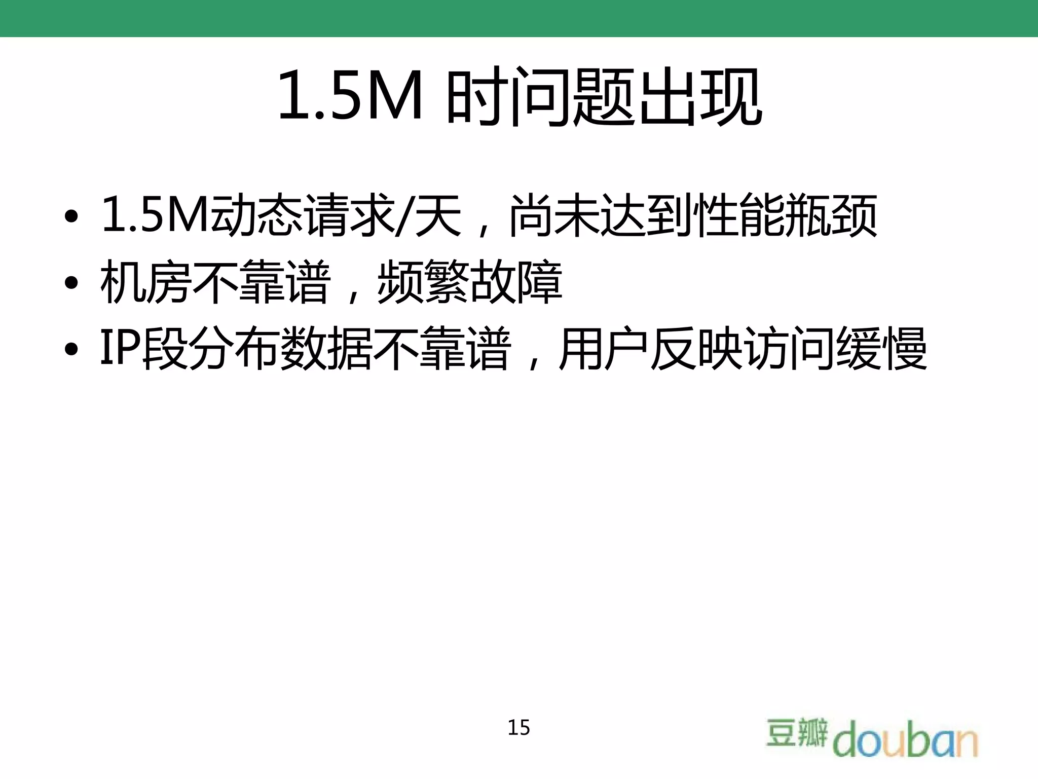 1.5M 时问题出现
• 1.5M动态请求/天，尚未达到性能瓶颈
• 机房不靠谱，频繁故障
• IP段分布数据不靠谱，用户反映访问缓慢




          15
 