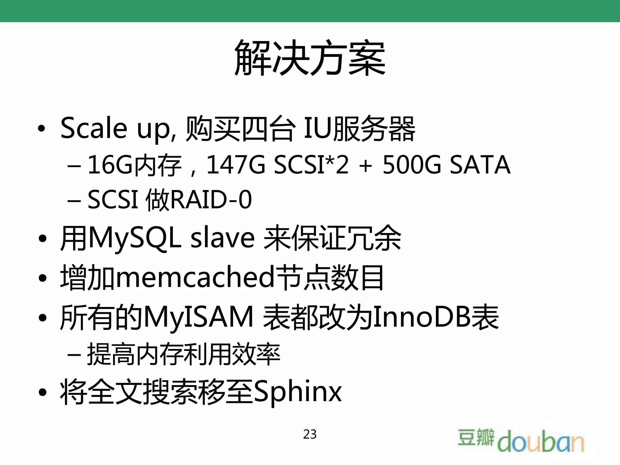 解决方案
• Scale up, 购买四台 IU服务器
 – 16G内存，147G SCSI*2 + 500G SATA
 – SCSI 做RAID-0
• 用MySQL slave 来保证冗余
• 增加memcached节点数目
• 所有的MyISAM 表都改为InnoDB表
 – 提高内存利用效率
• 将全文搜索移至Sphinx
                 23
 