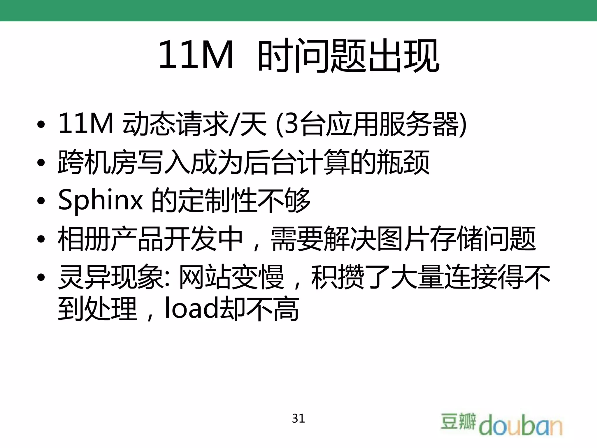 11M 时问题出现
•   11M 动态请求/天 (3台应用服务器)
•   跨机房写入成为后台计算的瓶颈
•   Sphinx 的定制性不够
•   相册产品开发中，需要解决图片存储问题
•   灵异现象: 网站变慢，积攒了大量连接得不
    到处理，load却不高


             31
 