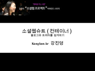 소셜웹슈트 ( 컨테이너 )  블로그와 트위터를 쉽게하기 Kangkun.kr   강진영 