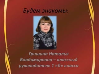 Будем знакомы: Гришина Наталья Владимировна – классный руководитель 1 «б» класса 