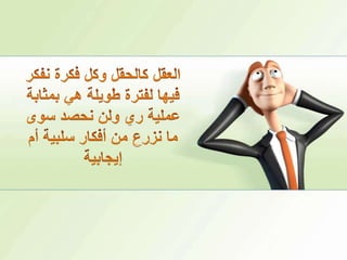 العقل كالحقل وكل فكرة نفكر فيها لفترة طويلة هي بمثابة عملية ري ولن نحصد سوى ما نزرع من أفكار سلبية أم إيجابية