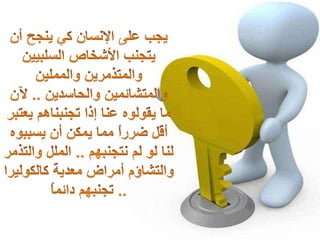 يجب على الإنسان كي ينجح أن يتجنب الأشخاص السلبيين والمتذمرين والمملين والمتشائمين والحاسدين .. لآن ما يقولوه عنا إذا تجنبناهم يعتبر أقل ضرراً مما يمكن أن يسببوه لنا لو لم نتجنبهم .. الملل والتذمر والتشاؤم أمراض معدية كالكوليرا .. تجنبهم دائماً