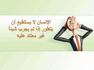 الإنسان لا يستطيع أن يتطور إذا لم يجرب شيئاً غير معتاد عليه 