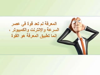 المعرفة لم تعد قوة في عصر السرعة والإنترنت والكمبيوتر ، إنما تطبيق المعرفة هو القوة