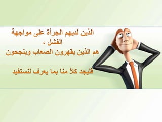 الذين لديهم الجرأة على مواجهة الفشل ، هم الذين يقهرون الصعاب وينجحونفليجد كلاً منا بما يعرف لنستفيد