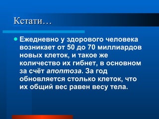Кстати… Ежедневно у здорового человека возникает от 50 до 70 миллиардов новых клеток, и такое же количество их гибнет, в основном за счёт  апоптоза . За год обновляется столько клеток, что их общий вес равен весу тела.  