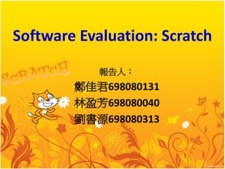 Software Evaluation: Scratch
            報告人：
        鄭佳君698080131
        林盈芳698080040
        劉書源698080313
 