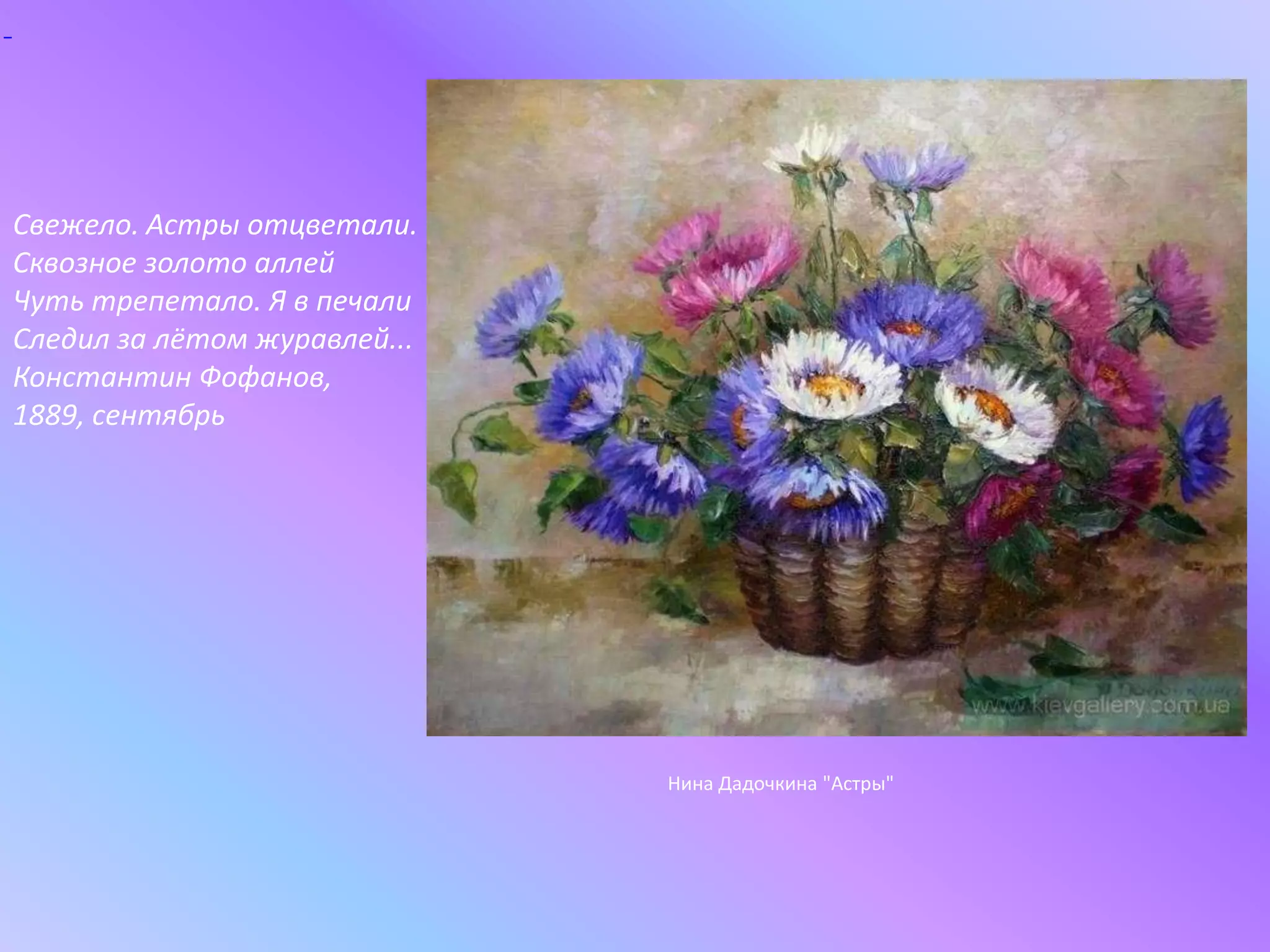  Свежело. Астры отцветали.Сквозное золото аллейЧуть трепетало. Я в печалиСледил за лётом журавлей...Константин Фофанов, 1889, сентябрьНина Дадочкина "Астры"