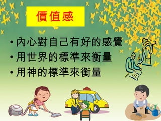 價 值感 內 心 對 自己有好的感 覺 用世界的 標準來 衡量 用神的 標準來 衡量 