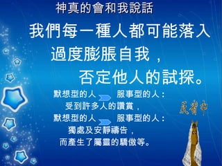 神真的會和我說話   我們每一種人都可能落入  過度膨脹自我， 否定他人的試探。  默想型的人  服事型的人 : 受到許多人的讚賞， 默想型的人  服事型的人 : 獨處及安靜禱告， 而產生了屬靈的驕傲等。 