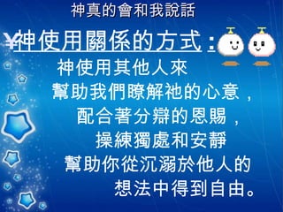 神真的會和我說話   神使用關係的方式 : 神使用其他人來 幫助我們瞭解祂的心意， 配合著分辯的恩賜， 操練獨處和安靜 幫助你從沉溺於他人的 想法中得到自由。 