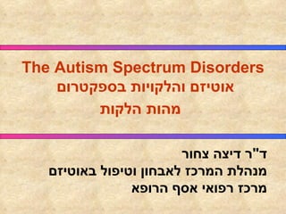 The Autism Spectrum Disorders אוטיזם והלקויות בספקטרום מהות הלקות   ד &quot; ר דיצה צחור מנהלת המרכז לאבחון וטיפול באוטיזם  מרכז רפואי אסף הרופא 