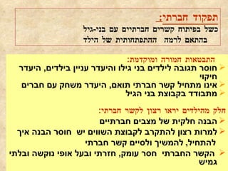 תפקוד חברתי :  כשל בפיתוח קשרים חברתיים עם בני - גיל   בהתאם לרמה  ההתפתחותית של הילד התבטאות חמורה ומוקדמת : חוסר תגובה לילדים בני גילו והיעדר עניין בילדים ,  היעדר חיקוי אינו מתחיל קשר חברתי תואם ,  היעדר משחק עם חברים מתבודד בקבוצת בני הגיל חלק מהילדים יראו רצון לקשר חברתי : הבנה חלקית של מצבים חברתיים למרות רצון להתקרב לקבוצת השווים יש  חוסר הבנה איך  להתחיל ,  להמשיך ולסיים קשר חברתי הקשר החברתי  חסר עומק ,  חזרתי ובעל אופי נוקשה ו בלתי  גמיש 