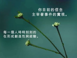 你目前的信念 主宰著事件的實現。 每一個人時時刻刻的 在形成創造性與經驗。 