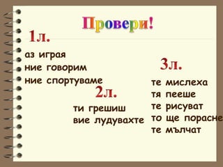 аз играя ние говорим ние спортуваме ти грешиш вие лудувахте те мислеха тя пееше те рисуват то ще порасне те мълчат 