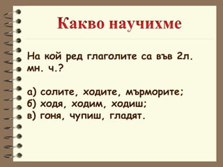 На кой ред глаголите са във 2л.  мн. ч.? а) солите, ходите, мърморите; б) ходя, ходим, ходиш; в) гоня, чупиш, гладят. 