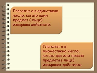 Глаголът е в единствено число, когато един предмет ( лице) извършва дейстието. Глаголът е в множествено число, когато два или повече предмета ( лице) извършват дейстието. 