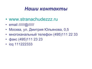 Наши контакты www.stranachudezzz.ru email //////@////// Москва, ул. Дмитрия Юльянова,  0 ,5 многоканальный телефон (495)111 22 33 факс (495)111 23 23 icq 111222333 