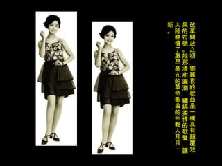 改革開放之初﹐鄧麗君的歌曲是一種具有顛覆效果的符號。她那清甜圓潤﹑纏綿柔情的歌聲﹐讓大陸聽慣了激昂高亢的革命歌曲的年輕人耳目一新。 