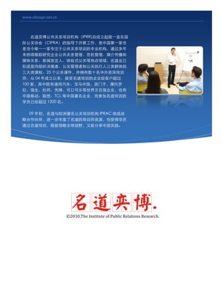 www.chinapr.net.cn



    ȲϵѵIPRR)Գһֱڹ
ʹЭᣨCIPRAָ¿չйһҲ
ǵΨһһרעڹϵѵרҵͨ
о˾ϵΣý鴫
ýϵŷˡʽصȵҵ
γ֯ߡعߺ͹ִȺ
γ̡25 ؿμӵʮѵ
ʦ 04 ѵĹ˾ͻ
100 ңмͨйӣĦ
ǿŰƣɿڿֵǿ˾Ҳ
йƶ롢TCL й˾μѵ
ѧԱѾ 1200 

  09 ŷѵ IPRAC ս
Ժ飬һḻѵʦԴҲʹѧԱ
ͨѵȫҰܷйʵ




                     ? 2010,The Institute of Public Relations Research.
 