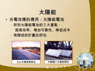 太陽能 光電效應的應用 ~ 太陽能電池 研究太陽能電池的三大重點： 提高效率、增加可靠性、降低成本 現階段的計劃及評估 玉山太陽能氣象站 中鋒國小太陽能陣列 