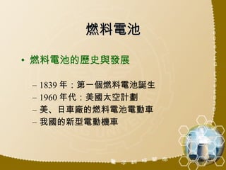 燃料電池 燃料電池的歷史與發展 1839 年：第一個燃料電池誕生 1960 年代：美國太空計劃 美、日車廠的燃料電池電動車 我國的新型電動機車 
