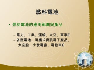 燃料電池 燃料電池的應用範圍與產品 電力、工業、運輸、太空、軍事… 各型電池、可攜式資訊電子產品、 太空船、小發電廠、電動車… 