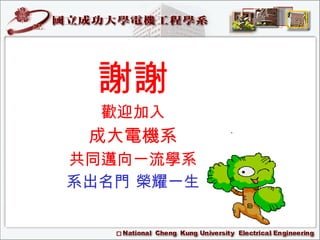 謝謝 歡迎加入 成大電機系 共同邁向一流學系 系出名門 榮耀一生 